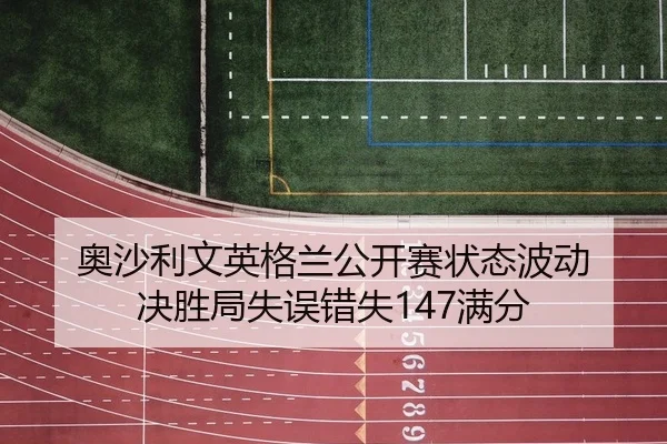 奥沙利文英格兰公开赛状态波动 决胜局失误错失147满分
