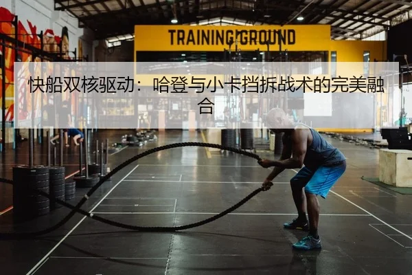 快船双核驱动：哈登与小卡挡拆战术的完美融合