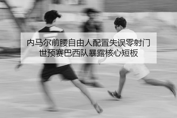 内马尔前腰自由人配置失误零射门 世预赛巴西队暴露核心短板