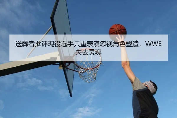送葬者批评现役选手只重表演忽视角色塑造，WWE失去灵魂